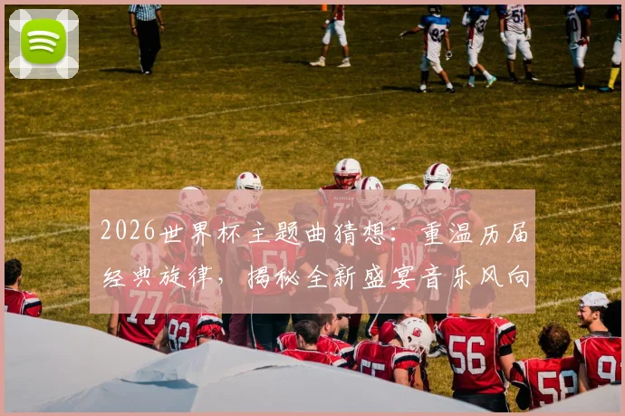 2026世界杯主题曲猜想:重温历届经典旋律,揭秘全新盛宴音乐风向,你的青春DNA动了吗?