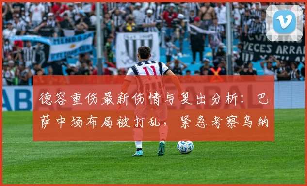 德容重伤最新伤情与复出分析：巴萨中场布局被打乱，紧急考察乌纳希等多名球员备选2026赛季