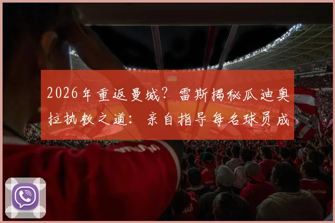 2026年重返曼城？雷斯揭秘瓜迪奥拉执教之道：亲自指导每名球员成核心吸引力