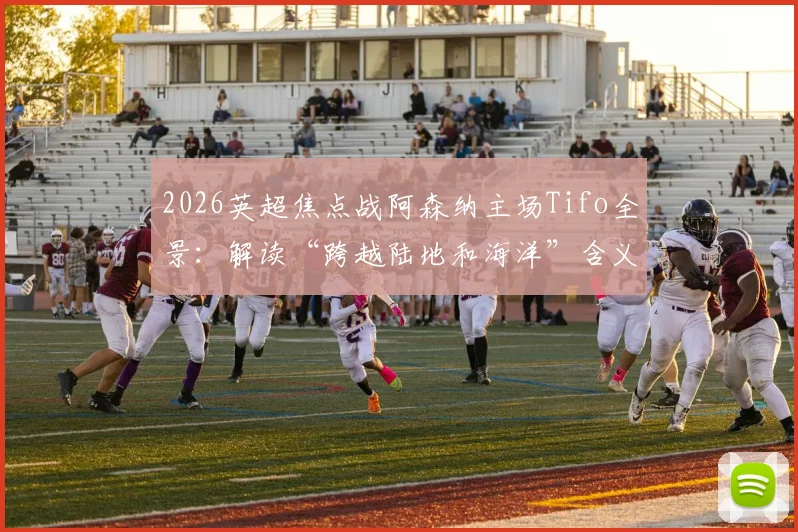 2026英超焦点战阿森纳主场Tifo全景:解读“跨越陆地和海洋”含义与震撼制作过程