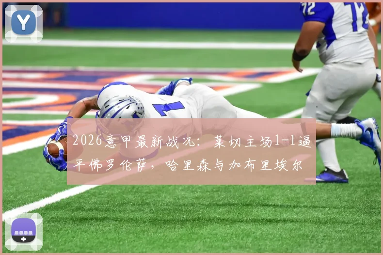 2026意甲最新战况:莱切主场1-1逼平佛罗伦萨,哈里森与加布里埃尔各建一功,赛后积分排名分析
