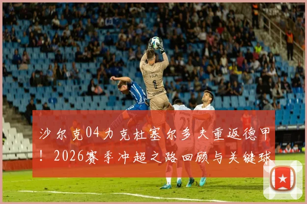 沙尔克04力克杜塞尔多夫重返德甲！2026赛季冲超之路回顾与关键球员分析