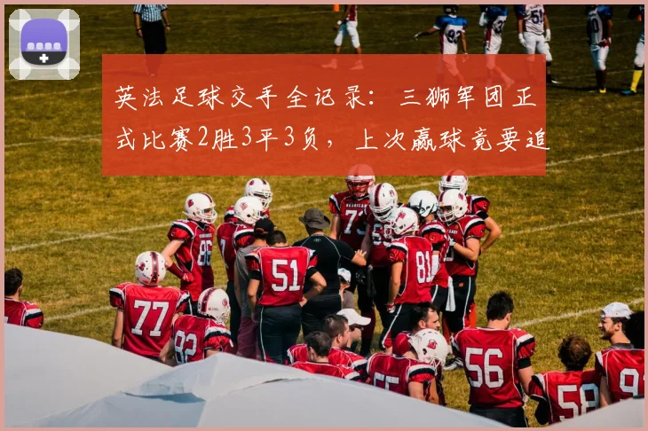 英法足球交手全记录：三狮军团正式比赛2胜3平3负，上次赢球竟要追溯到2026年前
