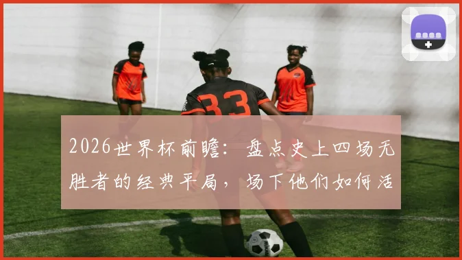 2026世界杯前瞻：盘点史上四场无胜者的经典平局，场下他们如何活成人生赢家？