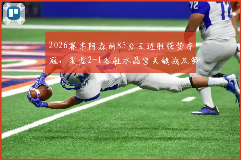 2026赛季阿森纳85分五连胜强势夺冠,复盘2-1客胜水晶宫关键战及第14冠征程