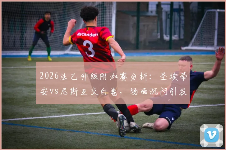 2026法乙升级附加赛分析:圣埃蒂安vs尼斯互交白卷,场面沉闷引发战术反思