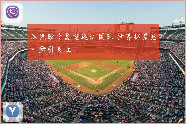 洛里盼今夏重返法国队 世界杯最后一舞引关注