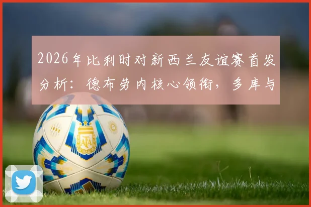 2026年比利时对新西兰友谊赛首发分析:德布劳内核心领衔,多库与伍德锋线对决看点十足