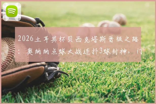 2026土耳其杯贝西克塔斯晋级之路：奥纳纳点球大战连扑3球封神，门将扑救技巧与心态全解析