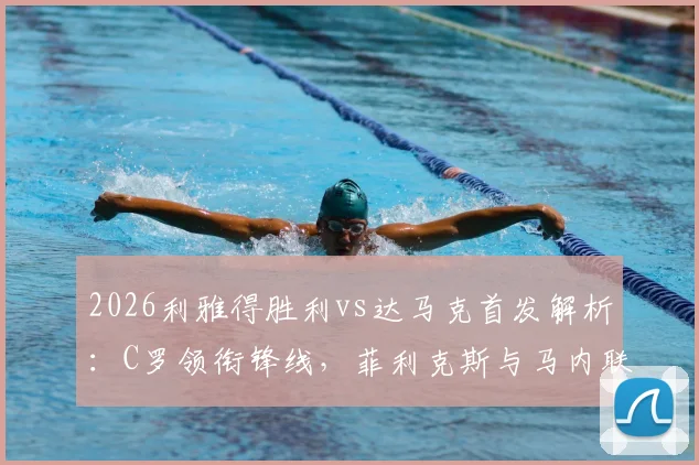 2026利雅得胜利vs达马克首发解析：C罗领衔锋线，菲利克斯与马内联袂出战阵容详解