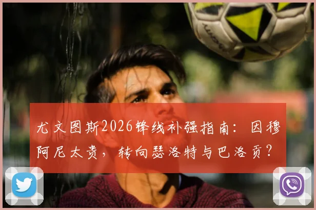 尤文图斯2026锋线补强指南：因穆阿尼太贵，转向瑟洛特与巴洛贡？深度对比谁更值