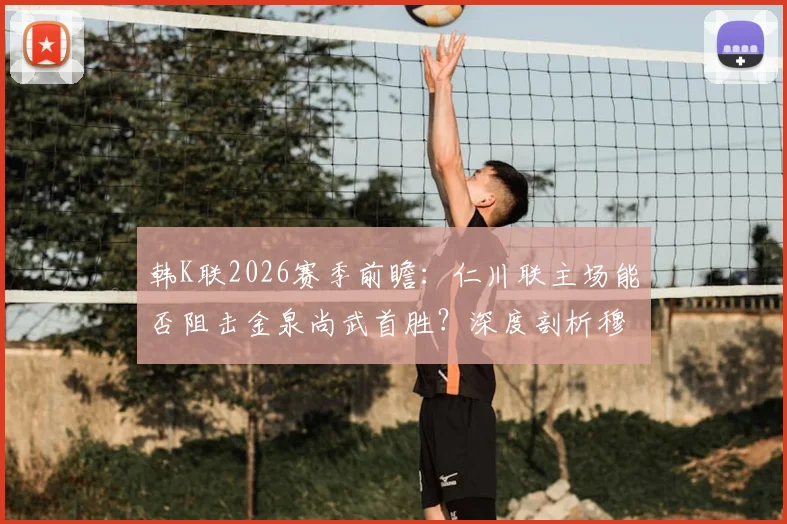韩K联2026赛季前瞻:仁川联主场能否阻击金泉尚武首胜?深度剖析穆戈沙关键作用
