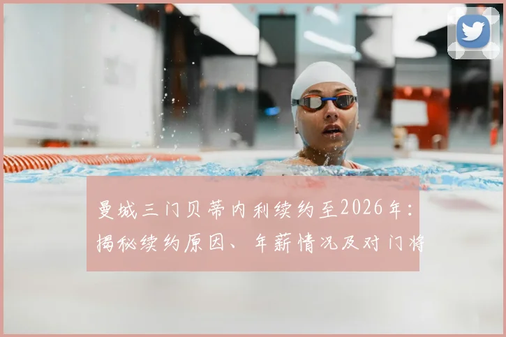 曼城三门贝蒂内利续约至2026年：揭秘续约原因、年薪情况及对门将位置的影响分析