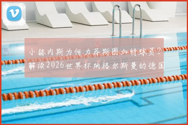 小赫内斯为何力荐斯图加特球员？解读2026世界杯纳格尔斯曼的德国队选人新思路