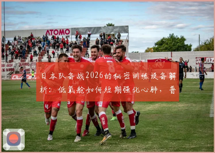 日本队备战2026的秘密训练设备解析:低氧舱如何短期强化心肺,普通爱好者也能用吗