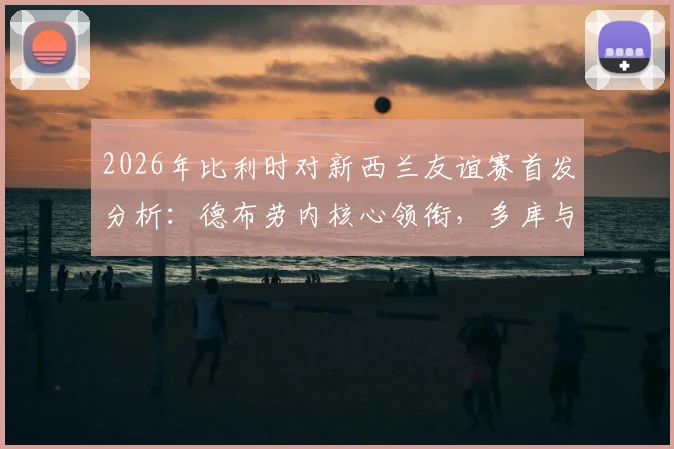 2026年比利时对新西兰友谊赛首发分析：德布劳内核心领衔，多库与伍德锋线对决看点十足