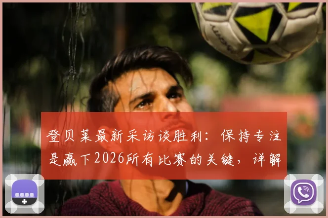 登贝莱最新采访谈胜利:保持专注是赢下2026所有比赛的关键,详解球员如何调整比赛心态