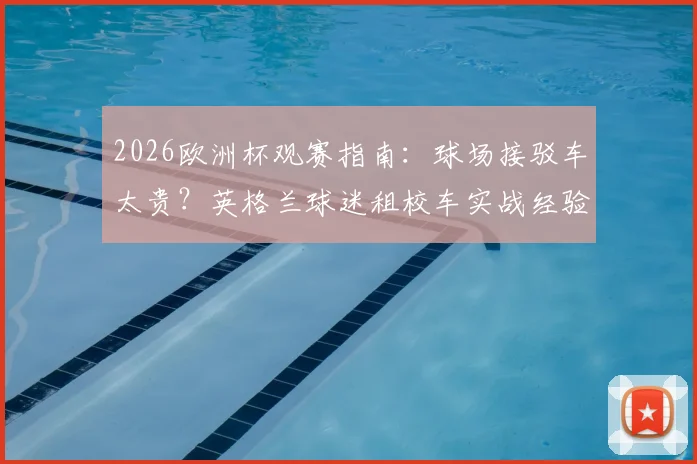 2026欧洲杯观赛指南:球场接驳车太贵?英格兰球迷租校车实战经验分享