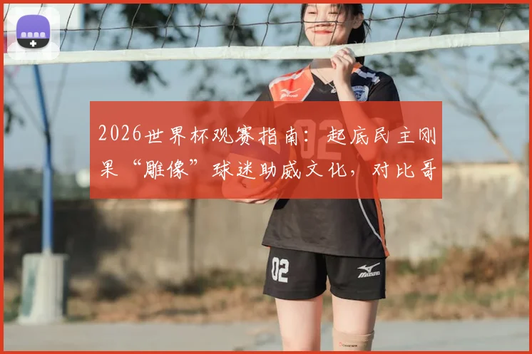 2026世界杯观赛指南：起底民主刚果“雕像”球迷助威文化，对比哥伦比亚球迷阵营特色
