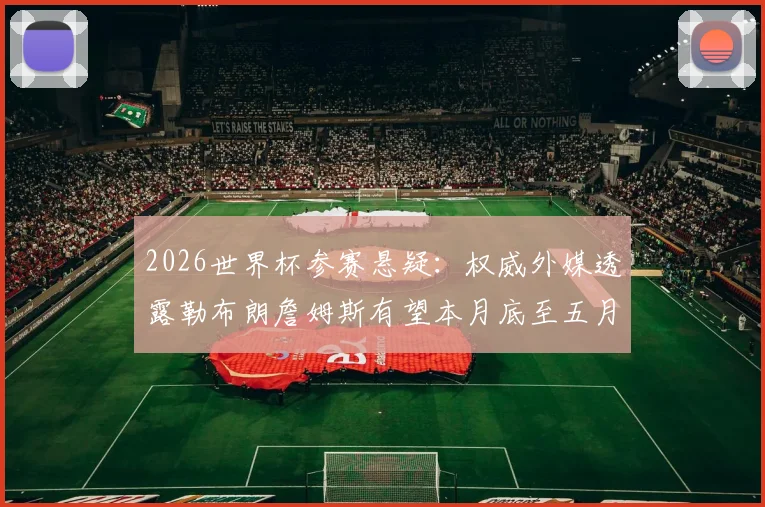 2026世界杯参赛悬疑：权威外媒透露勒布朗詹姆斯有望本月底至五月初复出，冲击国家荣耀