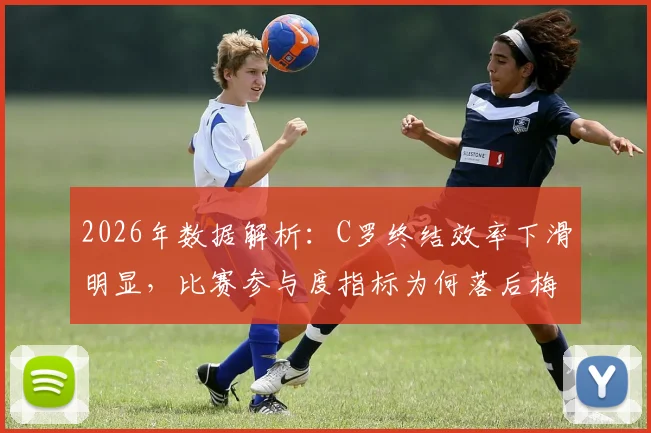 2026年数据解析:C罗终结效率下滑明显,比赛参与度指标为何落后梅西与凯恩?