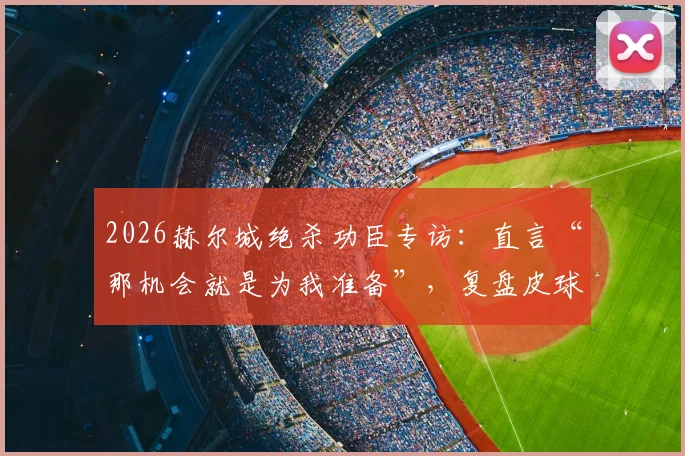 2026赫尔城绝杀功臣专访：直言“那机会就是为我准备”，复盘皮球弹到面前的经典瞬间