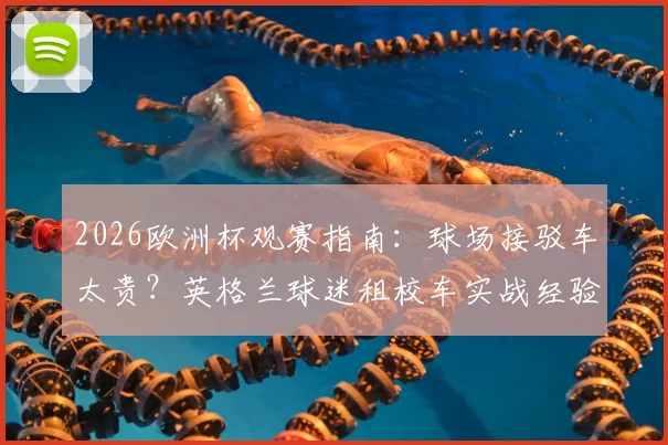 2026欧洲杯观赛指南：球场接驳车太贵？英格兰球迷租校车实战经验分享
