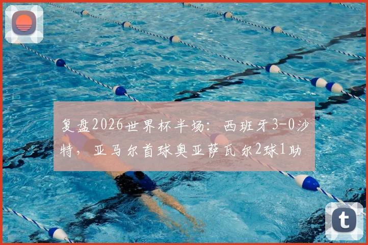 复盘2026世界杯半场：西班牙3-0沙特，亚马尔首球奥亚萨瓦尔2球1助，斗牛士为何能掌控比赛？