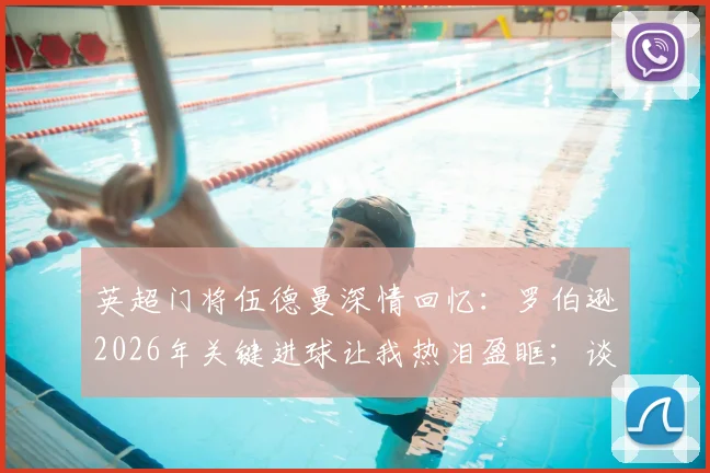 英超门将伍德曼深情回忆:罗伯逊2026年关键进球让我热泪盈眶;谈膝盖重伤卡入草皮惊魂时刻与康复之路