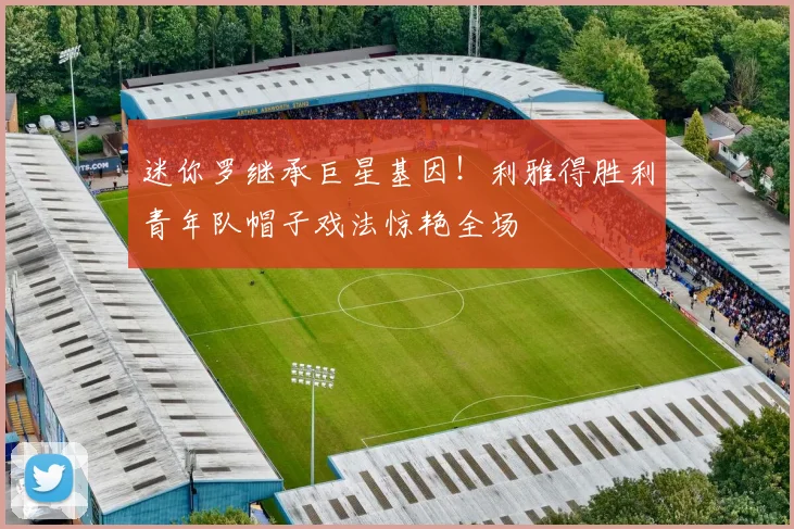 迷你罗继承巨星基因！利雅得胜利青年队帽子戏法惊艳全场