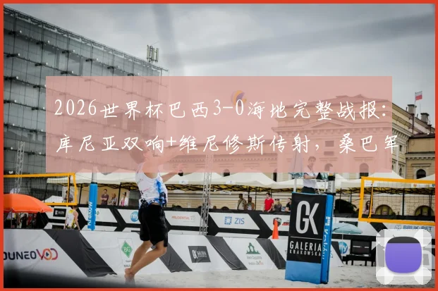 2026世界杯巴西3-0海地完整战报:库尼亚双响+维尼修斯传射,桑巴军团晋级形势明朗
