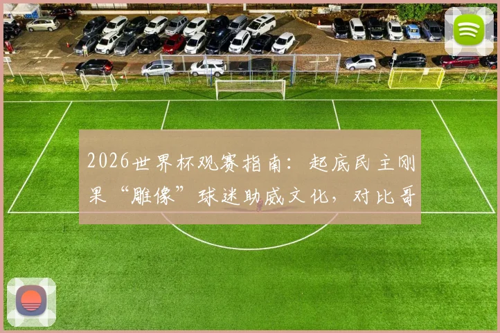2026世界杯观赛指南:起底民主刚果“雕像”球迷助威文化,对比哥伦比亚球迷阵营特色