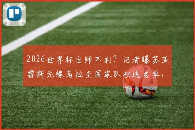 2026世界杯出师不利？记者曝苏亚雷斯无缘乌拉圭国家队初选名单，最后一舞或成泡影