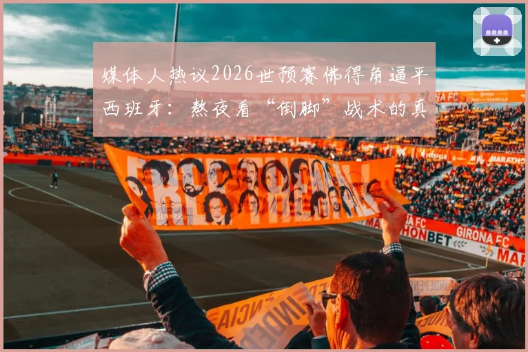 媒体人热议2026世预赛佛得角逼平西班牙:熬夜看“倒脚”战术的真实体验与赛后分析