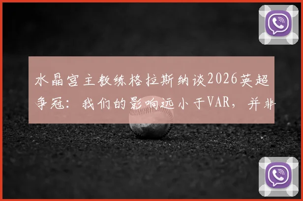 水晶宫主教练格拉斯纳谈2026英超争冠：我们的影响远小于VAR，并非“判官”