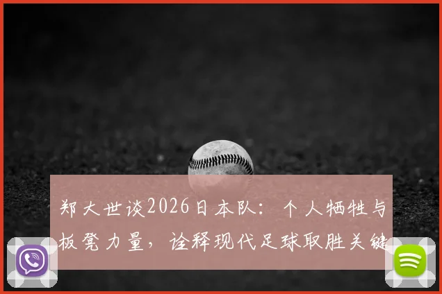 郑大世谈2026日本队:个人牺牲与板凳力量,诠释现代足球取胜关键
