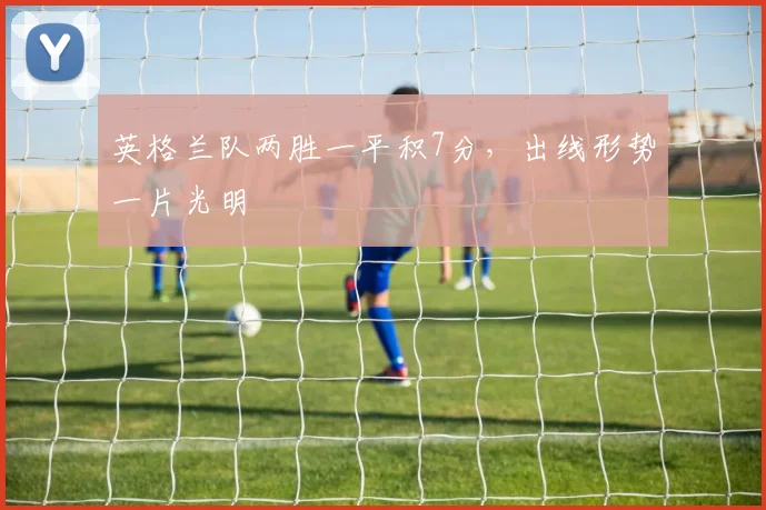 英格兰队两胜一平积7分,出线形势一片光明