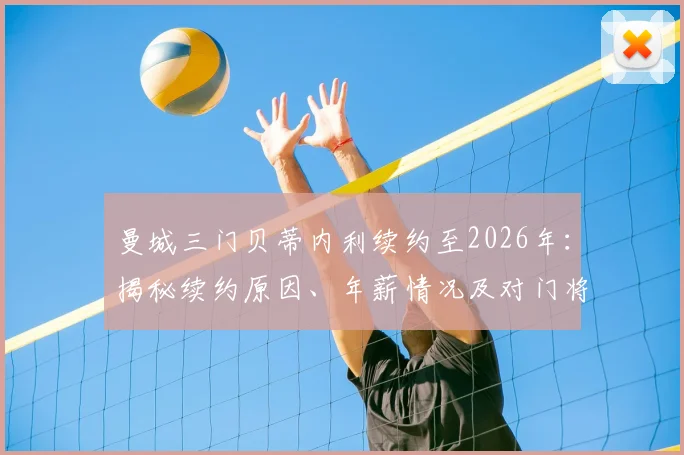 曼城三门贝蒂内利续约至2026年:揭秘续约原因、年薪情况及对门将位置的影响分析