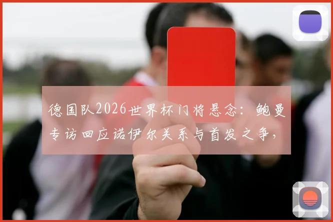 德国队2026世界杯门将悬念:鲍曼专访回应诺伊尔关系与首发之争,解析特尔施特根机会