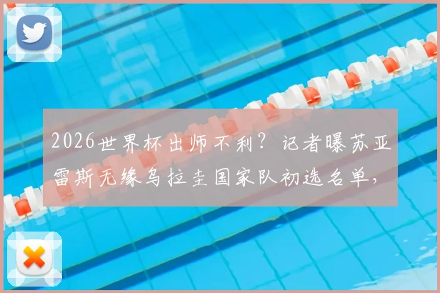 2026世界杯出师不利?记者曝苏亚雷斯无缘乌拉圭国家队初选名单,最后一舞或成泡影