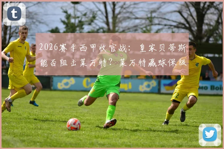 2026赛季西甲收官战：皇家贝蒂斯能否阻击莱万特？莱万特赢球保级形势全解析