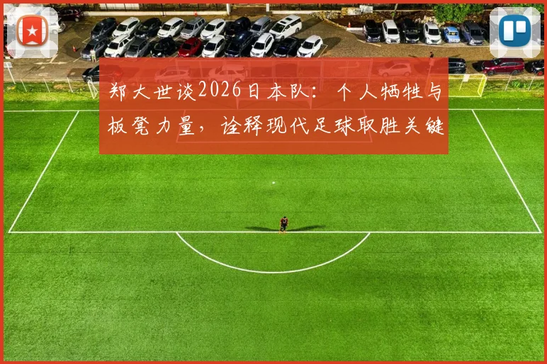 郑大世谈2026日本队：个人牺牲与板凳力量，诠释现代足球取胜关键