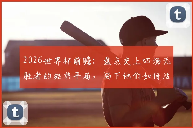 2026世界杯前瞻:盘点史上四场无胜者的经典平局,场下他们如何活成人生赢家?