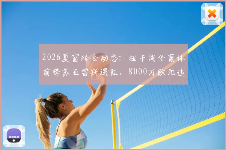 2026夏窗转会动态:纽卡询价葡体前锋苏亚雷斯遇阻,8000万欧元违约金成焦点,球员技术特点解析