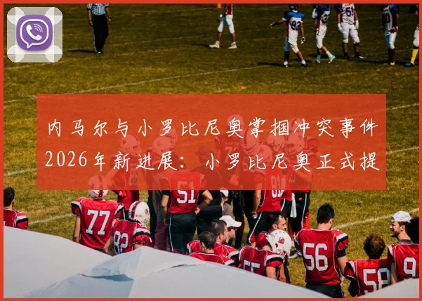 内马尔与小罗比尼奥掌掴冲突事件2026年新进展：小罗比尼奥正式提出指控，回顾事件全过程及后续发展