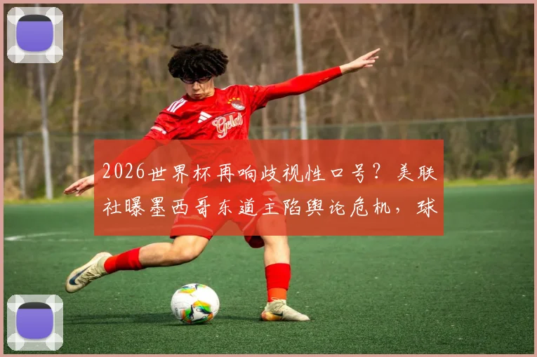 2026世界杯再响歧视性口号？美联社曝墨西哥东道主陷舆论危机，球迷文化引发争议