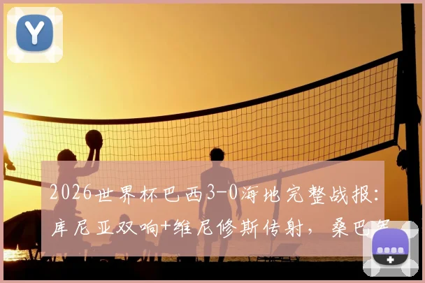 2026世界杯巴西3-0海地完整战报：库尼亚双响+维尼修斯传射，桑巴军团晋级形势明朗
