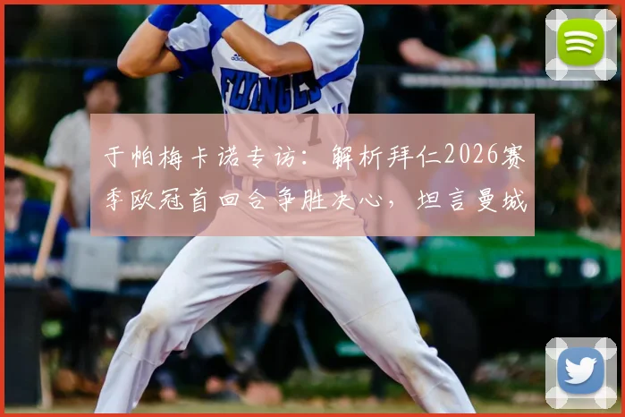 于帕梅卡诺专访:解析拜仁2026赛季欧冠首回合争胜决心,坦言曼城传奇孔帕尼是职业榜样