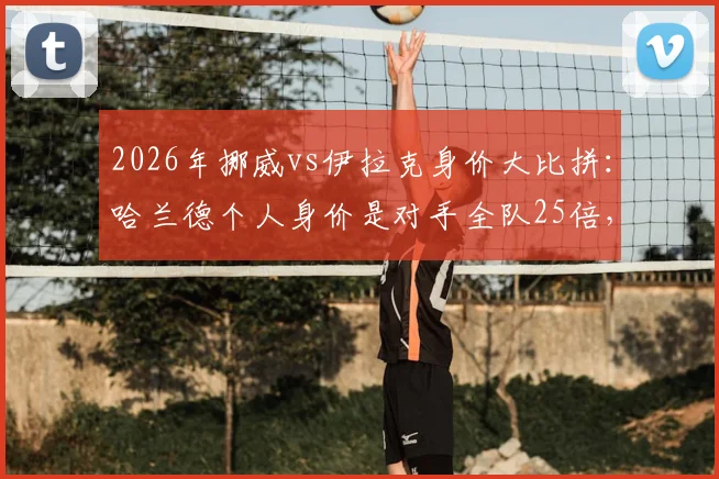 2026年挪威vs伊拉克身价大比拼:哈兰德个人身价是对手全队25倍,揭秘两队真实差距