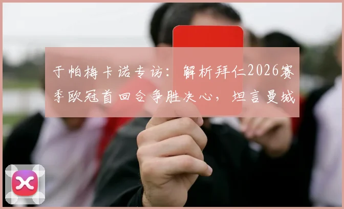 于帕梅卡诺专访：解析拜仁2026赛季欧冠首回合争胜决心，坦言曼城传奇孔帕尼是职业榜样
